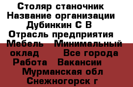 Столяр-станочник › Название организации ­ Дубинкин С.В. › Отрасль предприятия ­ Мебель › Минимальный оклад ­ 1 - Все города Работа » Вакансии   . Мурманская обл.,Снежногорск г.